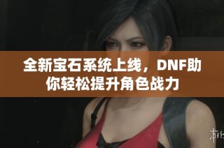 全新宝石系统上线，DNF助你轻松提升角色战力