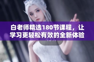 白老师精选180节课程，让学习更轻松有效的全新体验