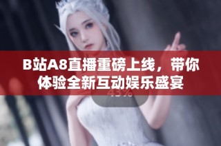 B站A8直播重磅上线，带你体验全新互动娱乐盛宴