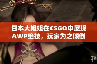 日本大姐姐在CSGO中展现AWP绝技，玩家为之倾倒