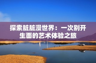 探索脏脏漫世界：一次别开生面的艺术体验之旅
