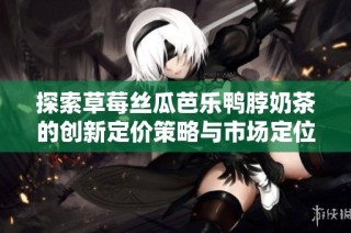 探索草莓丝瓜芭乐鸭脖奶茶的创新定价策略与市场定位分析