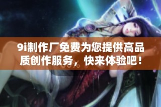 9i制作厂免费为您提供高品质创作服务，快来体验吧！