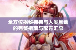 全方位揭秘狗狗与人类互动的完整指南与配方汇总