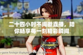 二十四小时不间断直播，陪你畅享每一刻精彩瞬间