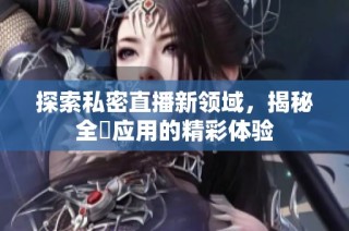 探索私密直播新领域，揭秘全婐应用的精彩体验