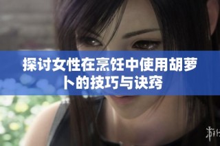 探讨女性在烹饪中使用胡萝卜的技巧与诀窍