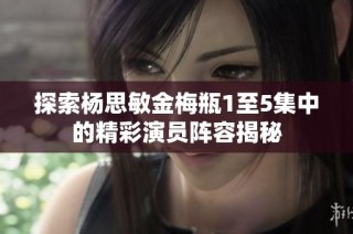 探索杨思敏金梅瓶1至5集中的精彩演员阵容揭秘
