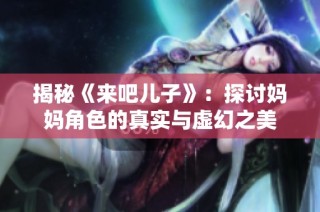 揭秘《来吧儿子》：探讨妈妈角色的真实与虚幻之美