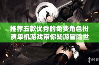 推荐五款优秀的免费角色扮演单机游戏带你畅游冒险世界