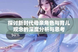 探讨新时代母亲角色与育儿观念的深度分析与思考