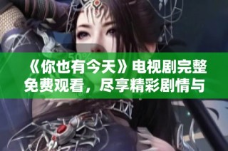 《你也有今天》电视剧完整免费观看，尽享精彩剧情与感人时刻