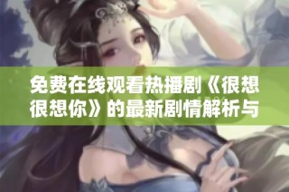 免费在线观看热播剧《很想很想你》的最新剧情解析与角色分析