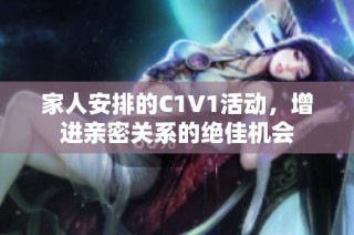 家人安排的C1V1活动，增进亲密关系的绝佳机会