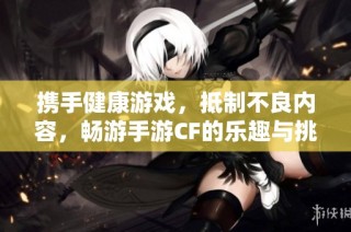 携手健康游戏，抵制不良内容，畅游手游CF的乐趣与挑战