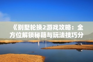 《别墅轮换2游戏攻略：全方位解锁秘籍与玩法技巧分享》