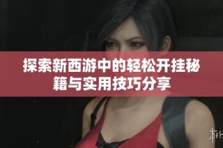 探索新西游中的轻松开挂秘籍与实用技巧分享