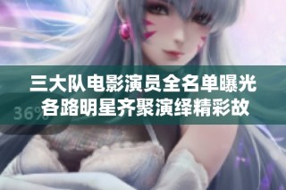 三大队电影演员全名单曝光 各路明星齐聚演绎精彩故事