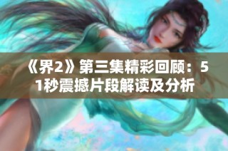《界2》第三集精彩回顾：51秒震撼片段解读及分析