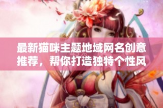 最新猫咪主题地域网名创意推荐，帮你打造独特个性风格