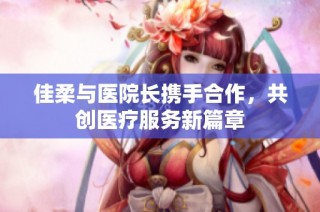 佳柔与医院长携手合作，共创医疗服务新篇章