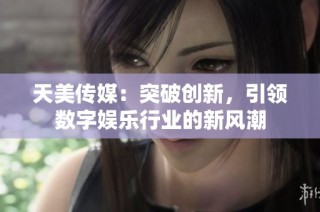 天美传媒：突破创新，引领数字娱乐行业的新风潮