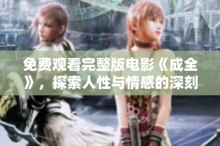 免费观看完整版电影《成全》，探索人性与情感的深刻故事
