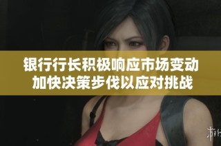 银行行长积极响应市场变动 加快决策步伐以应对挑战