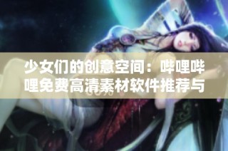 少女们的创意空间：哔哩哔哩免费高清素材软件推荐与使用指南