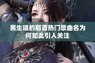 男生唱的那首热门歌曲名为何如此引人关注
