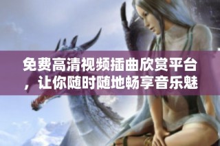 免费高清视频插曲欣赏平台，让你随时随地畅享音乐魅力