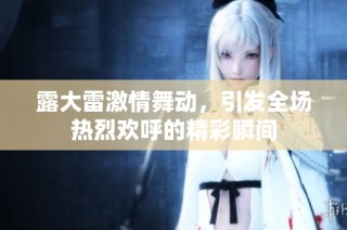 露大雷激情舞动，引发全场热烈欢呼的精彩瞬间