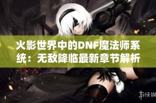 火影世界中的DNF魔法师系统：无敌降临最新章节解析
