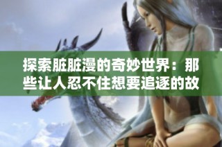 探索脏脏漫的奇妙世界：那些让人忍不住想要追逐的故事