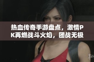 热血传奇手游盘点，激情PK再燃战斗火焰，团战无极限