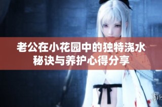 老公在小花园中的独特浇水秘诀与养护心得分享