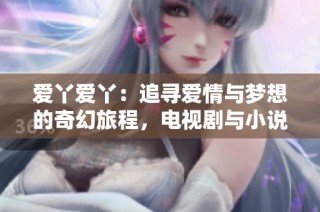 爱丫爱丫：追寻爱情与梦想的奇幻旅程，电视剧与小说两全其美