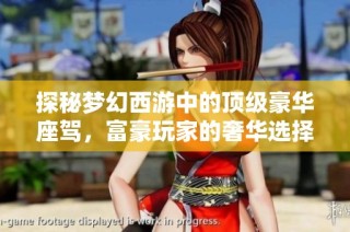 探秘梦幻西游中的顶级豪华座驾，富豪玩家的奢华选择解析
