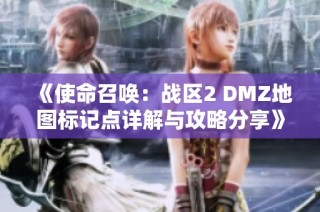 《使命召唤：战区2 DMZ地图标记点详解与攻略分享》