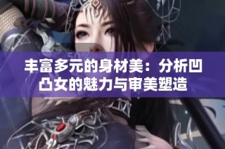 丰富多元的身材美：分析凹凸女的魅力与审美塑造