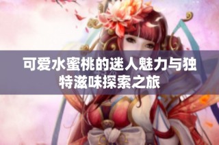 可爱水蜜桃的迷人魅力与独特滋味探索之旅