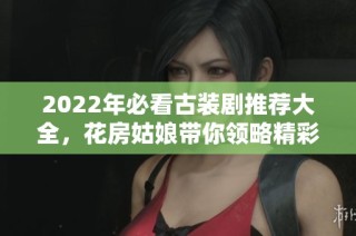 2022年必看古装剧推荐大全，花房姑娘带你领略精彩剧情