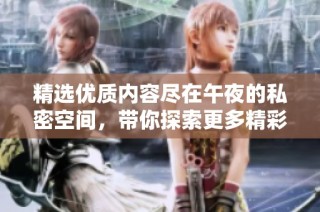精选优质内容尽在午夜的私密空间，带你探索更多精彩体验