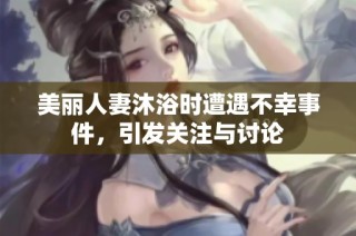 美丽人妻沐浴时遭遇不幸事件，引发关注与讨论