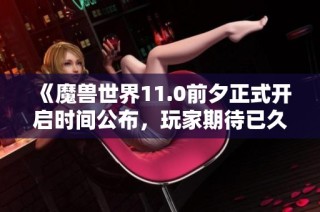 《魔兽世界11.0前夕正式开启时间公布，玩家期待已久的时刻来了》