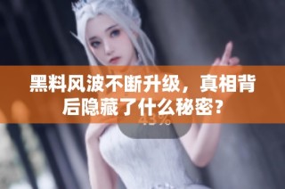 黑料风波不断升级，真相背后隐藏了什么秘密？