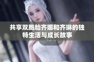 共享双胞胎齐娜和齐琳的独特生活与成长故事