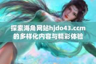 探索海角网站hjdo43.ccm的多样化内容与精彩体验
