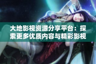 大地影视资源分享平台：探索更多优质内容与精彩影视作品