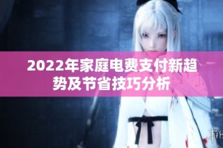 2022年家庭电费支付新趋势及节省技巧分析